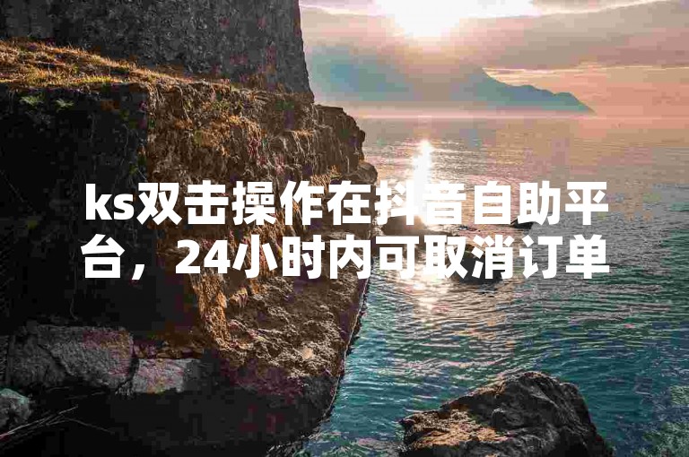 ks双击操作在抖音自助平台，24小时内可取消订单。