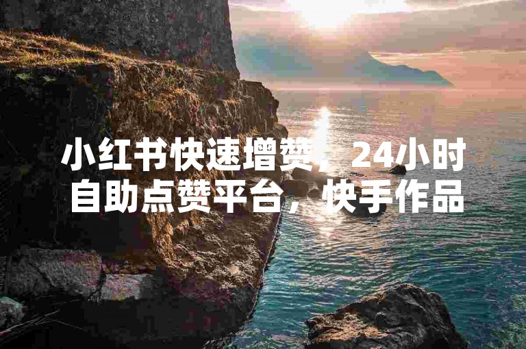 小红书快速增赞，24小时自助点赞平台，快手作品点赞优惠中。