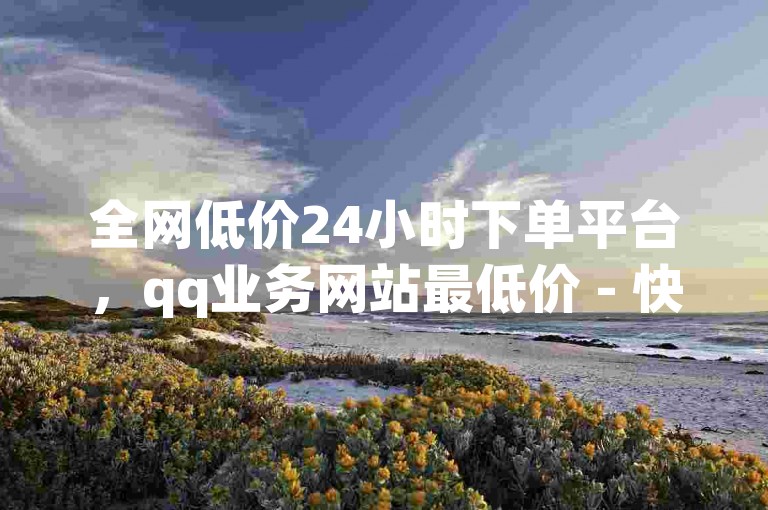 全网低价24小时下单平台，qq业务网站最低价 - 快手托管收益 - qq免费vip领取微利也疯狂！