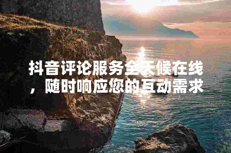 抖音评论服务全天候在线，随时响应您的互动需求。