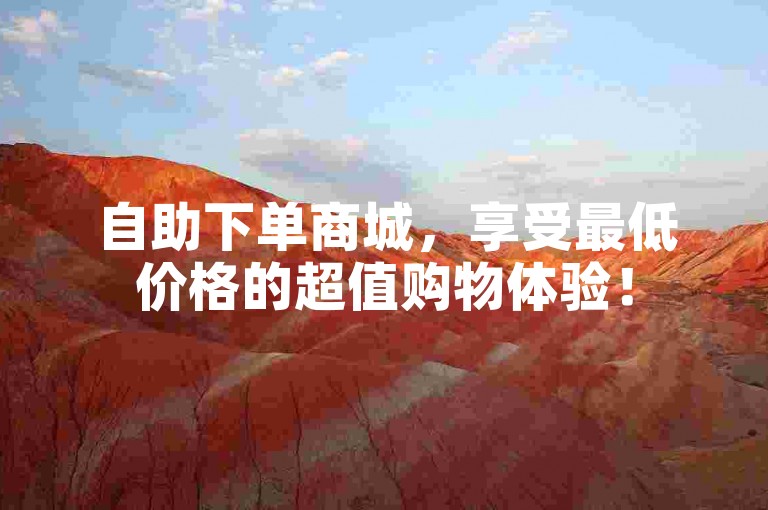 自助下单商城，享受最低价格的超值购物体验！