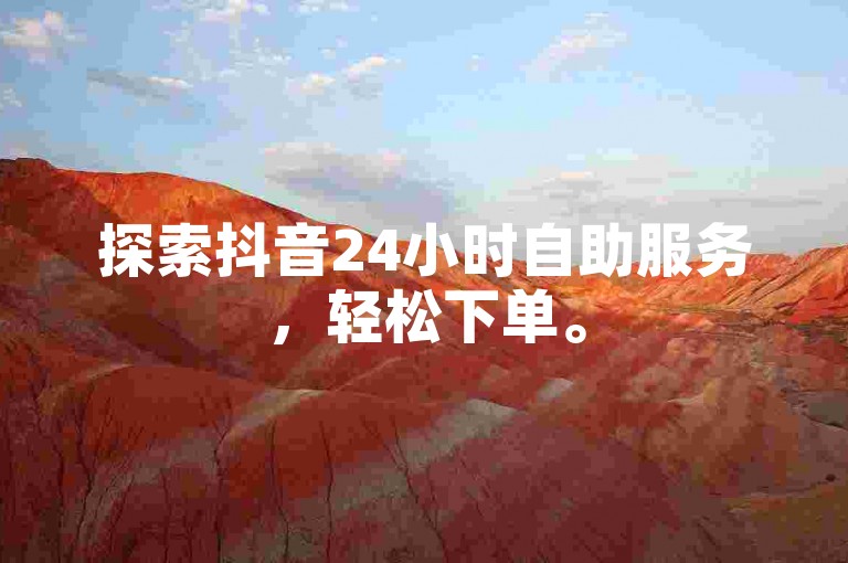 探索抖音24小时自助服务，轻松下单。