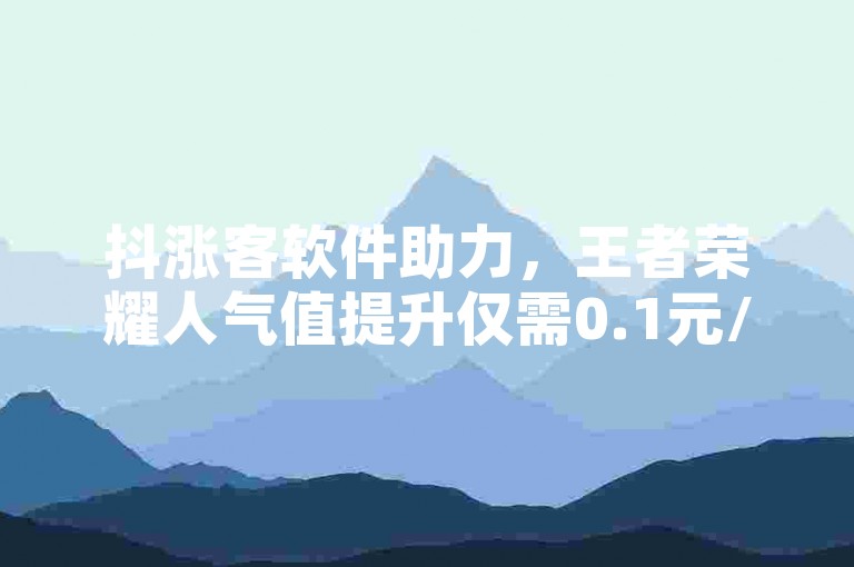 抖涨客软件助力，王者荣耀人气值提升仅需0.1元/万。