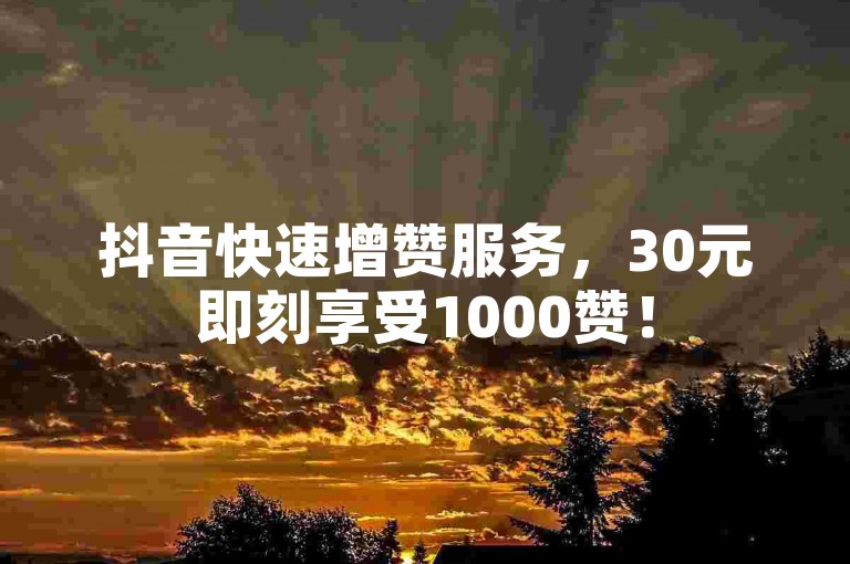 抖音快速增赞服务，30元即刻享受1000赞！