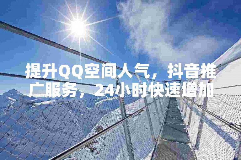 提升QQ空间人气，抖音推广服务，24小时快速增加访客。