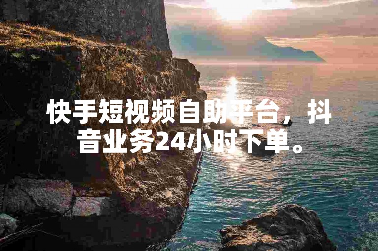 快手短视频自助平台，抖音业务24小时下单。