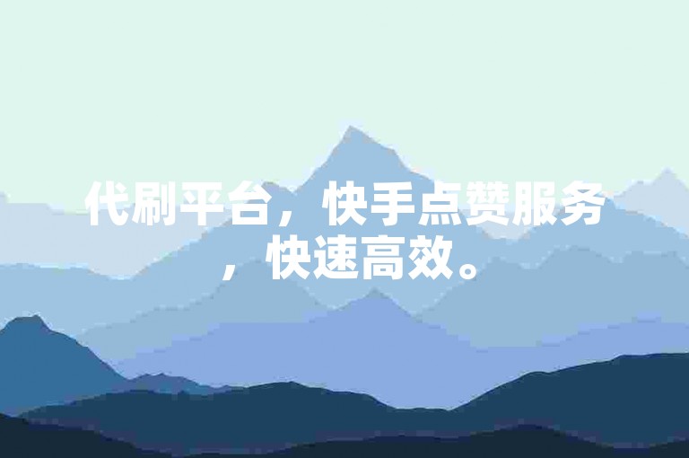 代刷平台，快手点赞服务，快速高效。