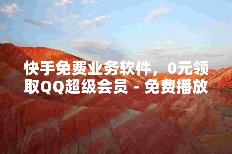 快手免费业务软件，0元领取QQ超级会员 - 免费播放量网站平台来袭！