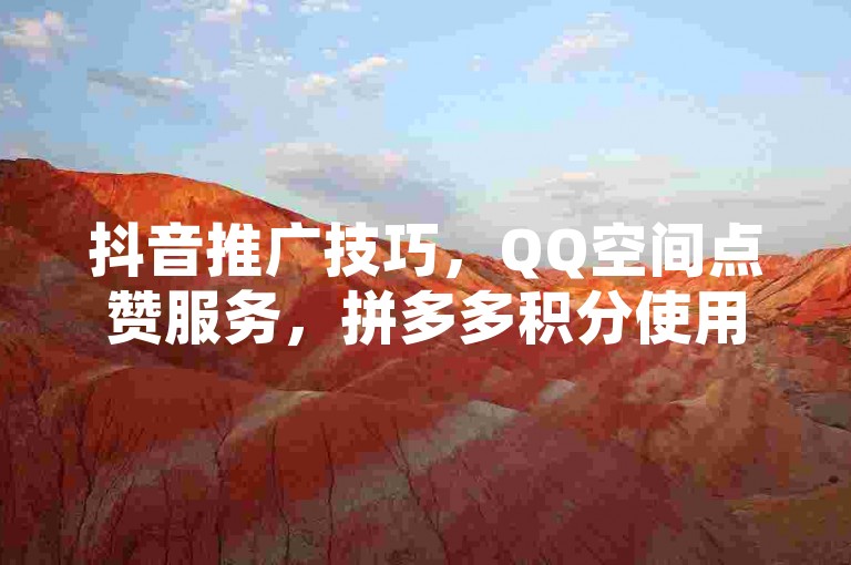 抖音推广技巧，QQ空间点赞服务，拼多多积分使用指南。