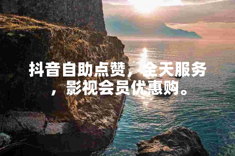 抖音自助点赞，全天服务，影视会员优惠购。