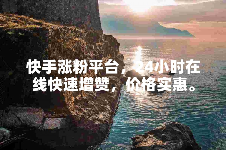 快手涨粉平台，24小时在线快速增赞，价格实惠。