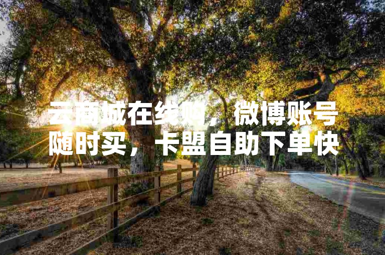 云商城在线购，微博账号随时买，卡盟自助下单快。