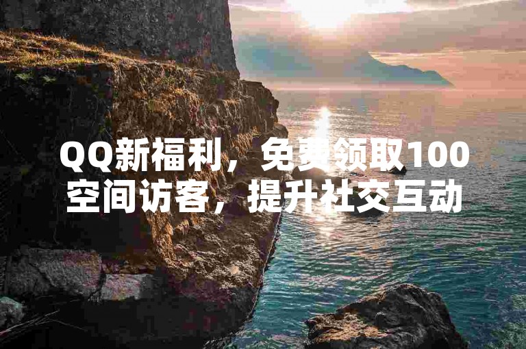 QQ新福利，免费领取100空间访客，提升社交互动。
