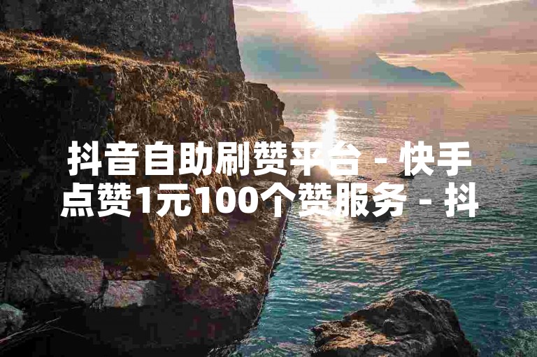 抖音自助刷赞平台 - 快手点赞1元100个赞服务 - 抖音业务24小时下单平台