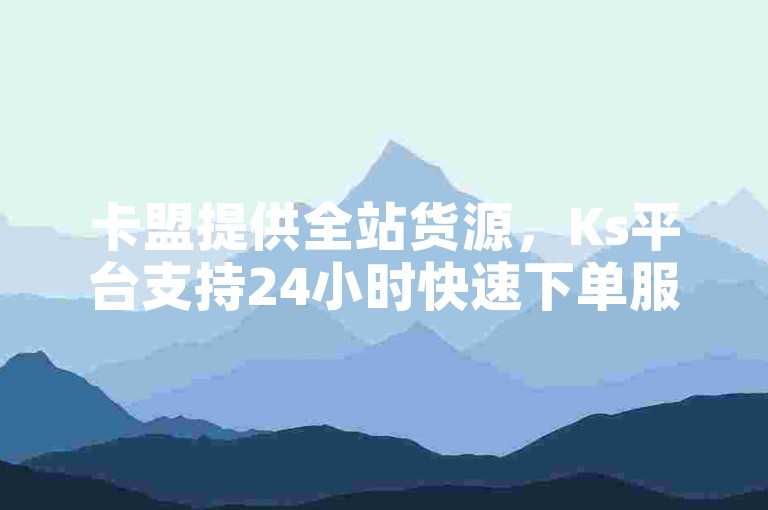 卡盟提供全站货源，Ks平台支持24小时快速下单服务。