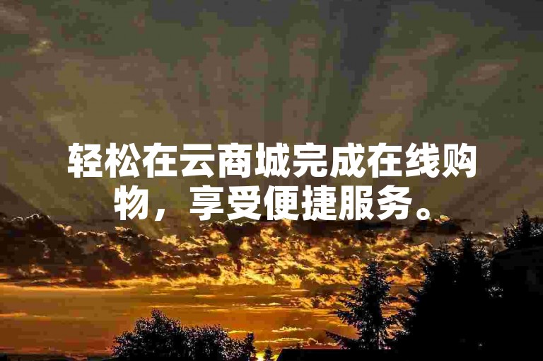 轻松在云商城完成在线购物，享受便捷服务。