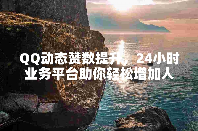 QQ动态赞数提升，24小时业务平台助你轻松增加人气。