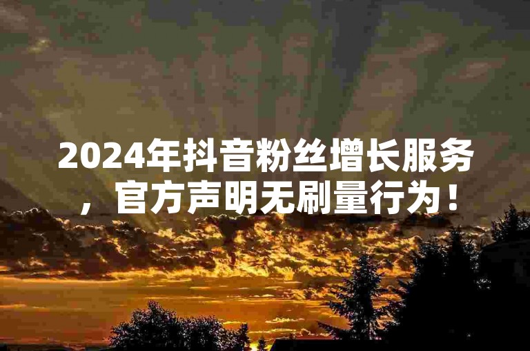 2024年抖音粉丝增长服务，官方声明无刷量行为！