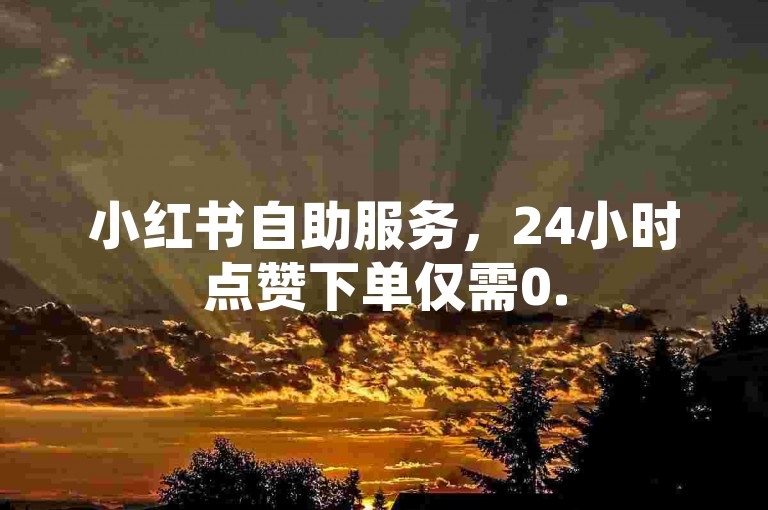 小红书自助服务，24小时点赞下单仅需0.5元1000赞。