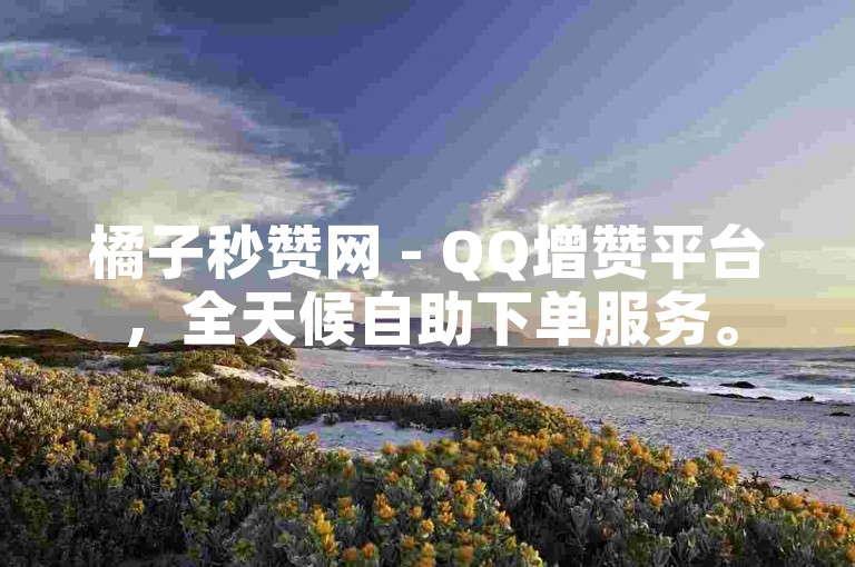 橘子秒赞网 - QQ增赞平台，全天候自助下单服务。