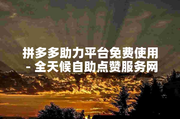 拼多多助力平台免费使用 - 全天候自助点赞服务网站