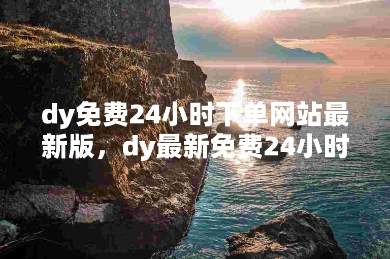 dy免费24小时下单网站最新版，dy最新免费24小时下单平台推荐？