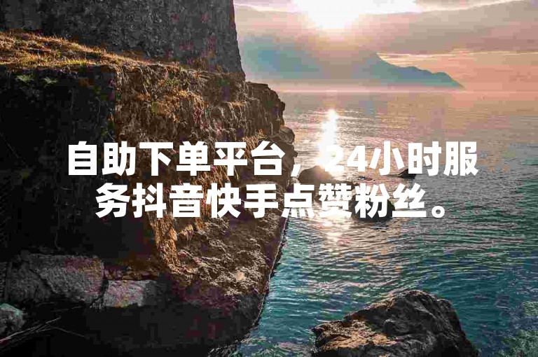 自助下单平台，24小时服务抖音快手点赞粉丝。