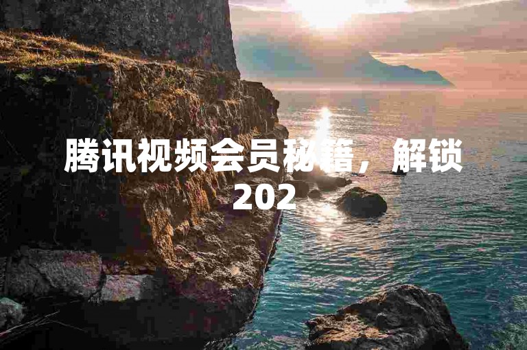 腾讯视频会员秘籍，解锁2025年独家特权，享受无限精彩！