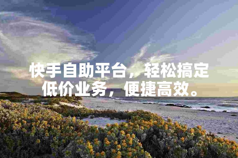 快手自助平台，轻松搞定低价业务，便捷高效。