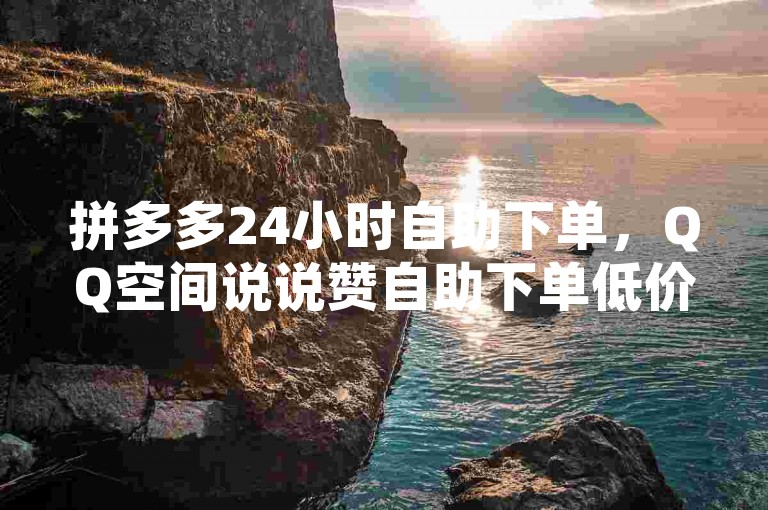 拼多多24小时自助下单，QQ空间说说赞自助下单低价。