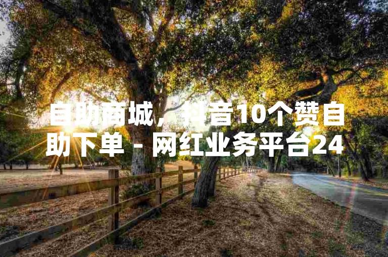 自助商城，抖音10个赞自助下单 - 网红业务平台24小时服务 - 1元3000粉丝不掉粉丝怎么弄微利也疯狂!