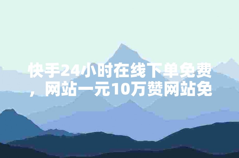 快手24小时在线下单免费，网站一元10万赞网站免费。