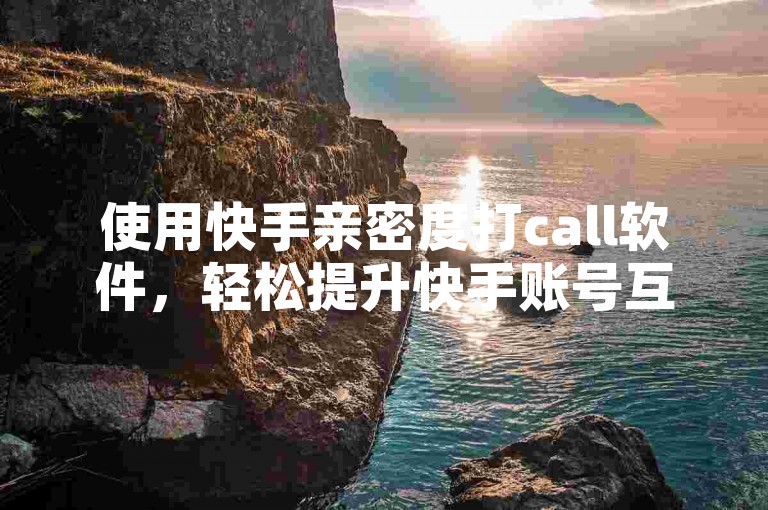 使用快手亲密度打call软件，轻松提升快手账号互动分数。