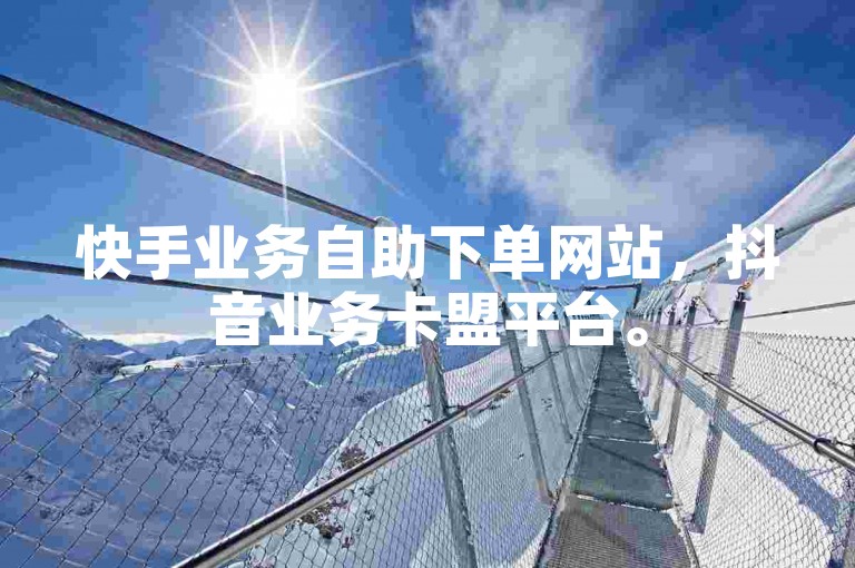 快手业务自助下单网站，抖音业务卡盟平台。