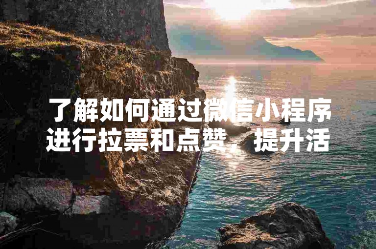了解如何通过微信小程序进行拉票和点赞，提升活动参与度。