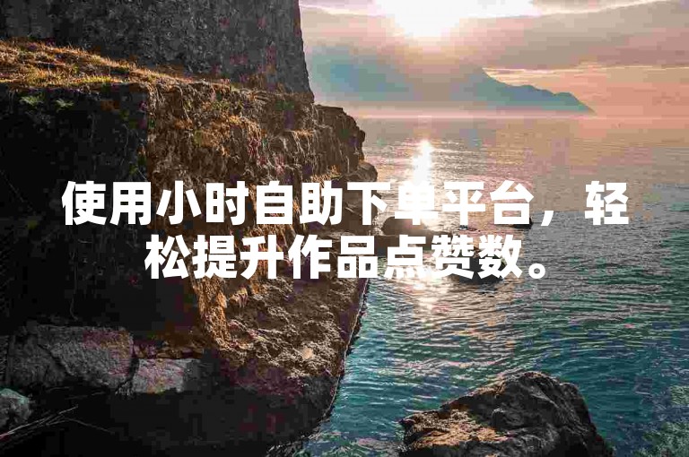 使用小时自助下单平台，轻松提升作品点赞数。