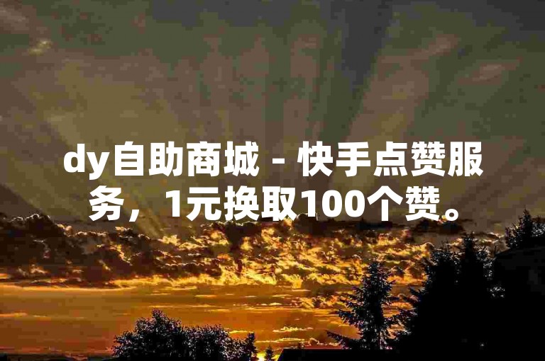 dy自助商城 - 快手点赞服务，1元换取100个赞。