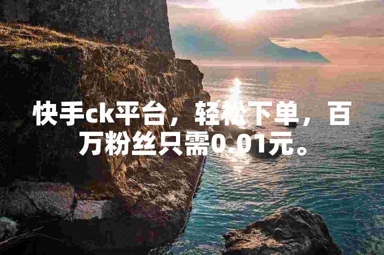 快手ck平台，轻松下单，百万粉丝只需0.01元。
