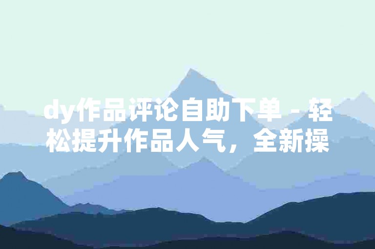 dy作品评论自助下单 - 轻松提升作品人气，全新操作指南！