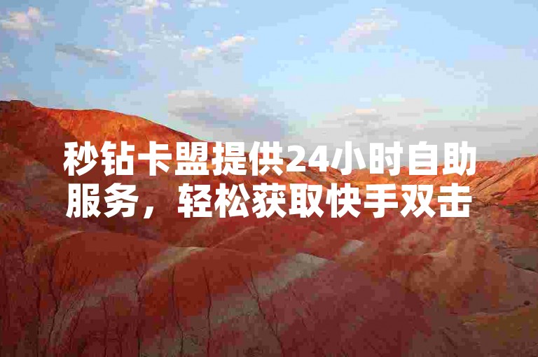 秒钻卡盟提供24小时自助服务，轻松获取快手双击和网易云会员。