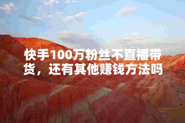 快手100万粉丝不直播带货，还有其他赚钱方法吗？