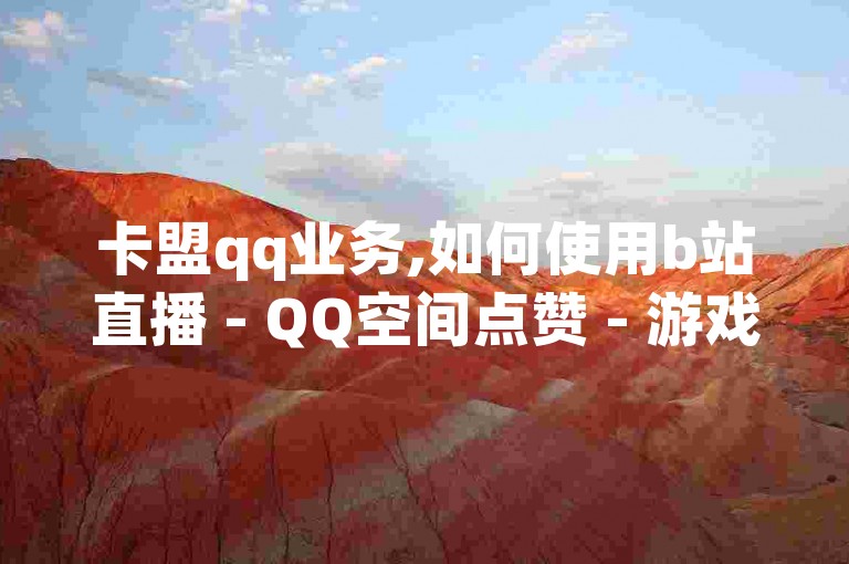 卡盟qq业务,如何使用b站直播 - QQ空间点赞 - 游戏卡盟24小时自动发卡平台