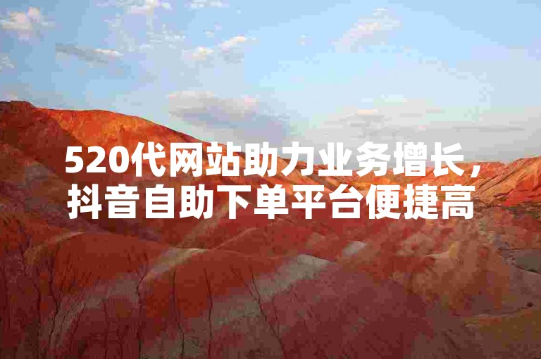 520代网站助力业务增长，抖音自助下单平台便捷高效。
