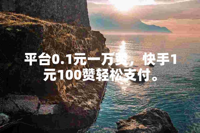 平台0.1元一万赞，快手1元100赞轻松支付。
