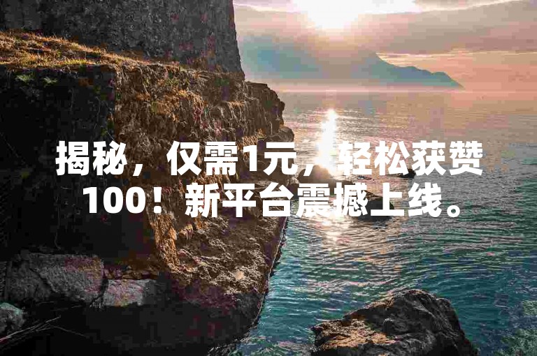 揭秘，仅需1元，轻松获赞100！新平台震撼上线。