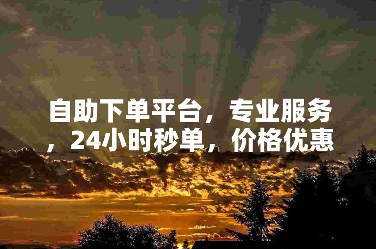 自助下单平台，专业服务，24小时秒单，价格优惠。