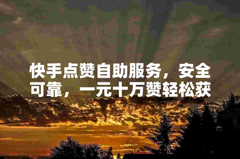 快手点赞自助服务，安全可靠，一元十万赞轻松获取。
