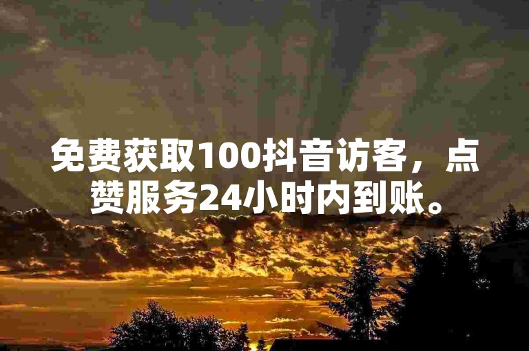 免费获取100抖音访客，点赞服务24小时内到账。
