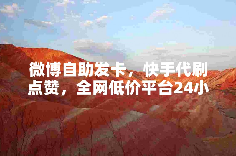 微博自助发卡，快手代刷点赞，全网低价平台24小时服务。