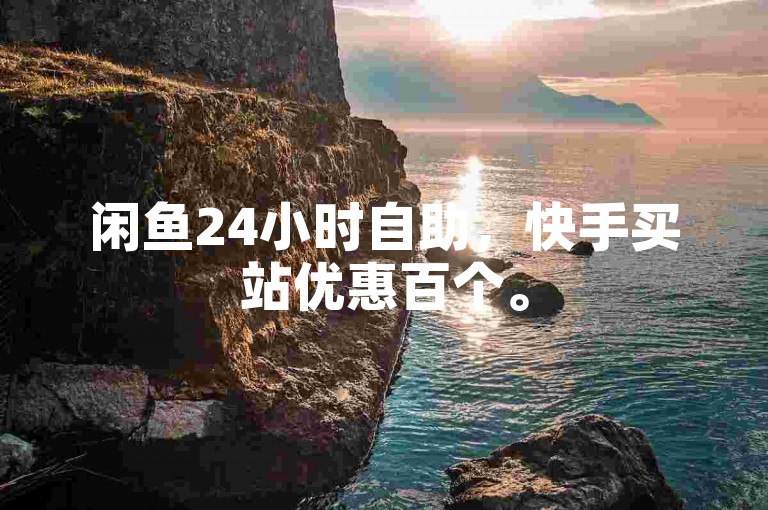 闲鱼24小时自助，快手买站优惠百个。